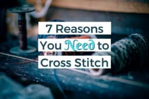 7 Reasons You NEED to Cross Stitch
